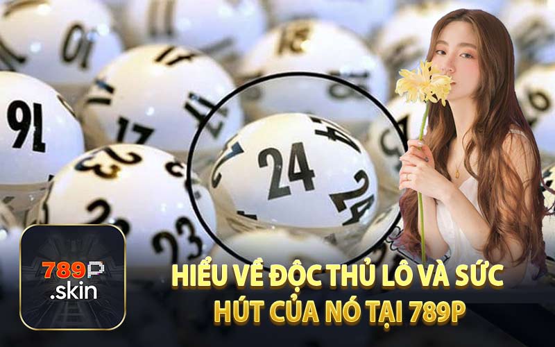 Hiểu về độc thủ lô và sức hút của nó tại 789P